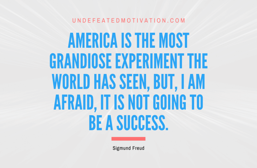 “America is the most grandiose experiment the world has seen, but, I am afraid, it is not going to be a success.” -Sigmund Freud