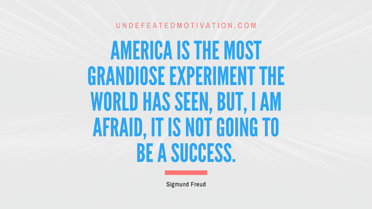 "America is the most grandiose experiment the world has seen, but, I am afraid, it is not going to be a success." -Sigmund Freud -Undefeated Motivation