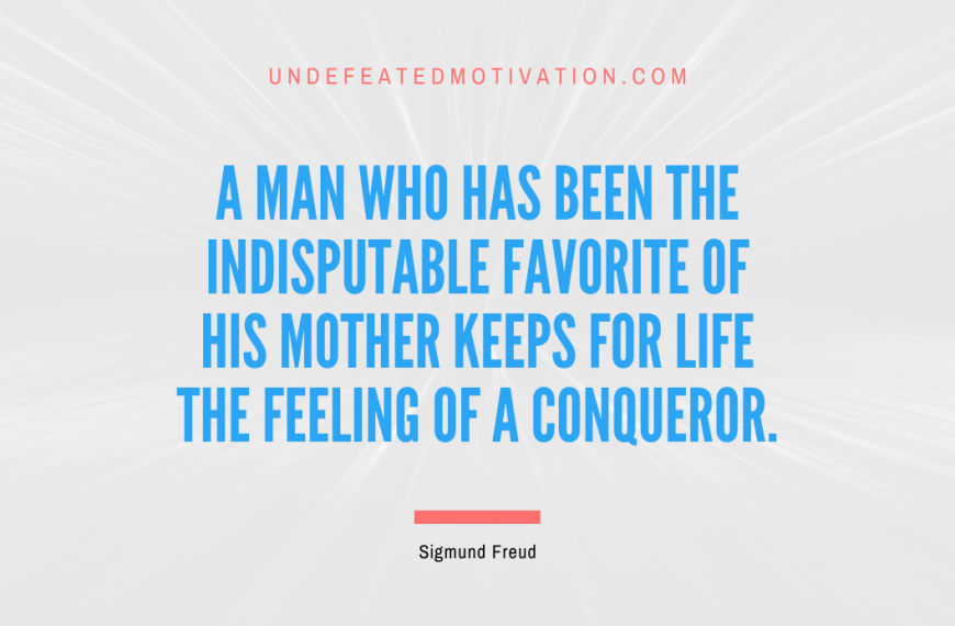 “A man who has been the indisputable favorite of his mother keeps for life the feeling of a conqueror.” -Sigmund Freud