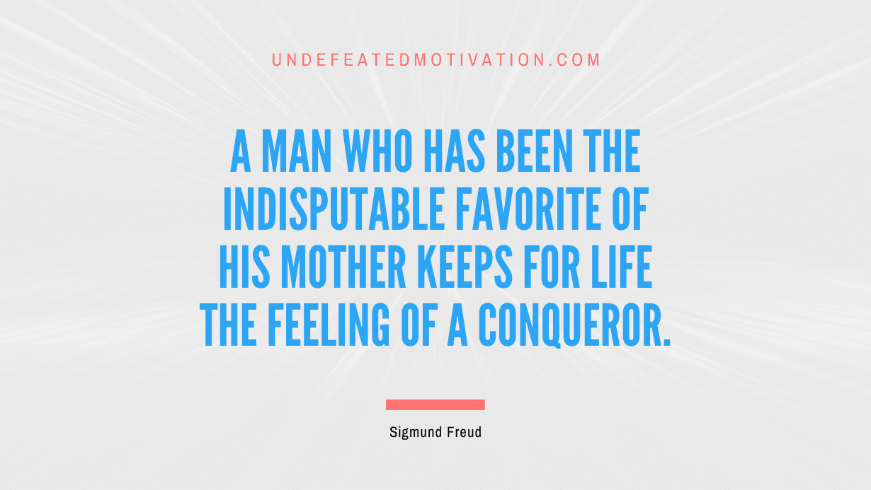 "A man who has been the indisputable favorite of his mother keeps for life the feeling of a conqueror." -Sigmund Freud -Undefeated Motivation