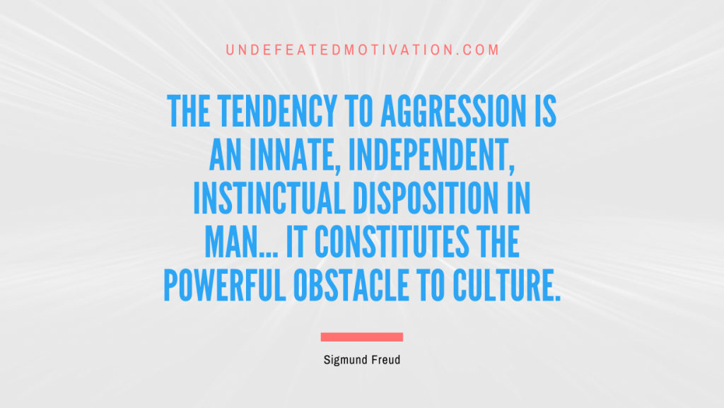 "The tendency to aggression is an innate, independent, instinctual disposition in man... it constitutes the powerful obstacle to culture." -Sigmund Freud -Undefeated Motivation