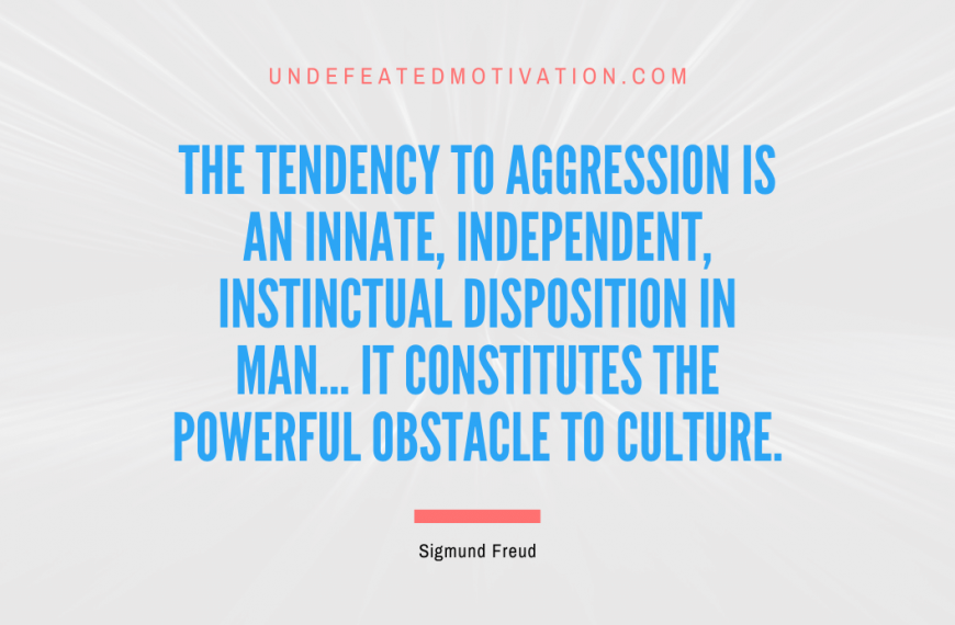 “The tendency to aggression is an innate, independent, instinctual disposition in man… it constitutes the powerful obstacle to culture.” -Sigmund Freud