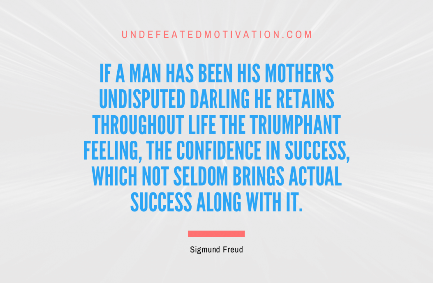 “If a man has been his mother’s undisputed darling he retains throughout life the triumphant feeling, the confidence in success, which not seldom brings actual success along with it.” -Sigmund Freud