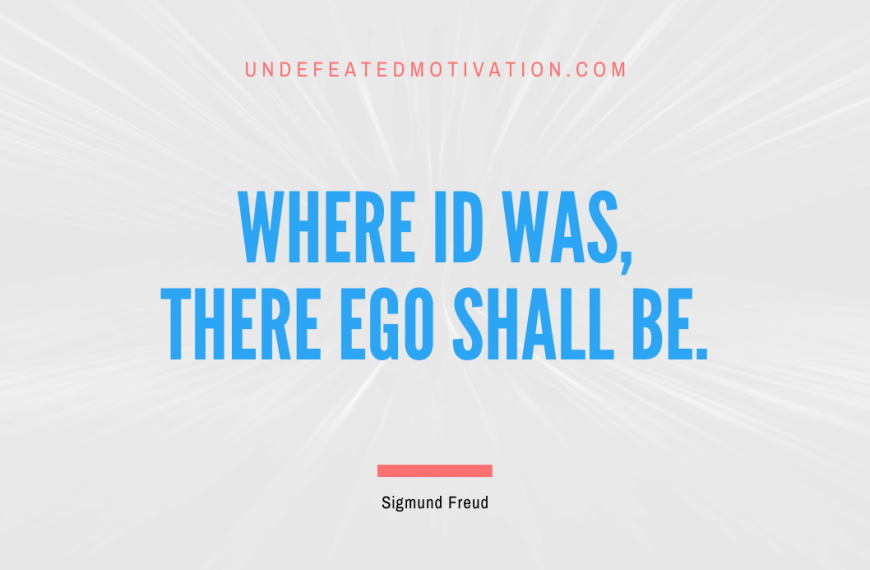 “Where id was, there ego shall be.” -Sigmund Freud