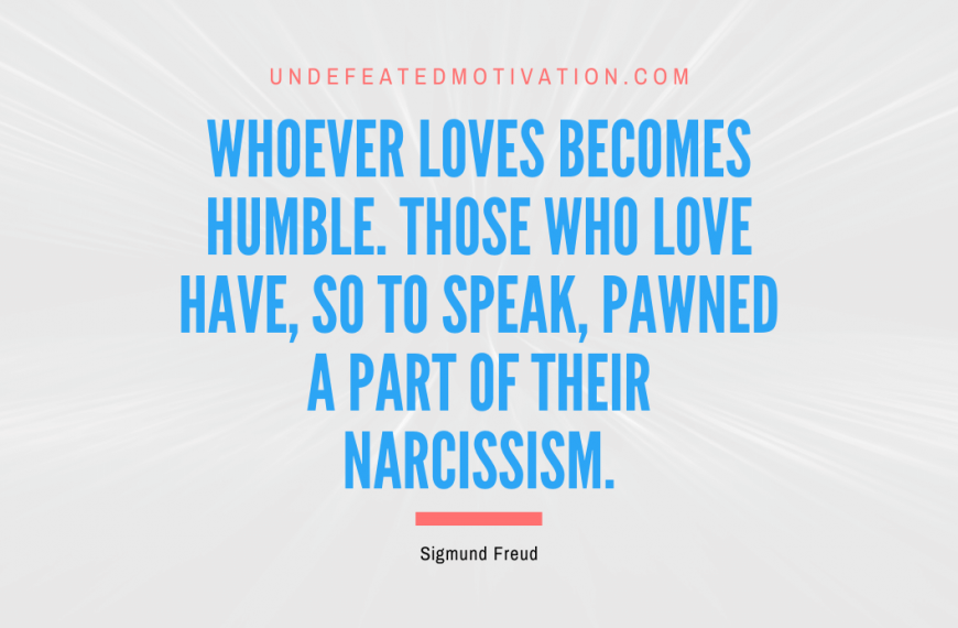 “Whoever loves becomes humble. Those who love have, so to speak, pawned a part of their narcissism.” -Sigmund Freud