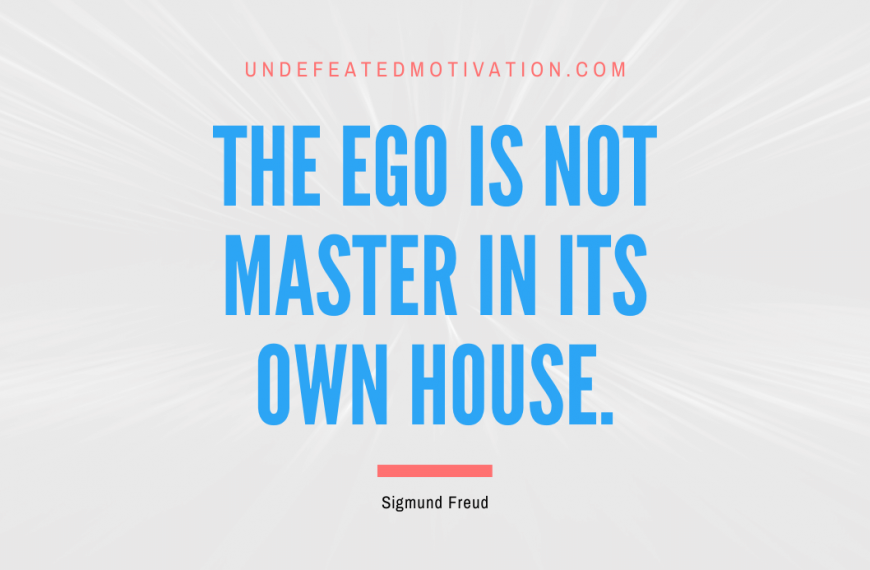 “The ego is not master in its own house.” -Sigmund Freud