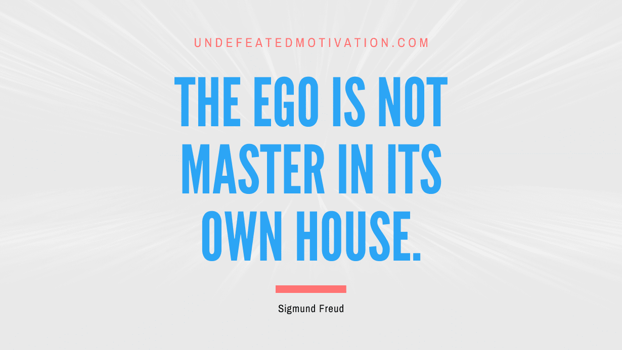 "The ego is not master in its own house." -Sigmund Freud -Undefeated Motivation
