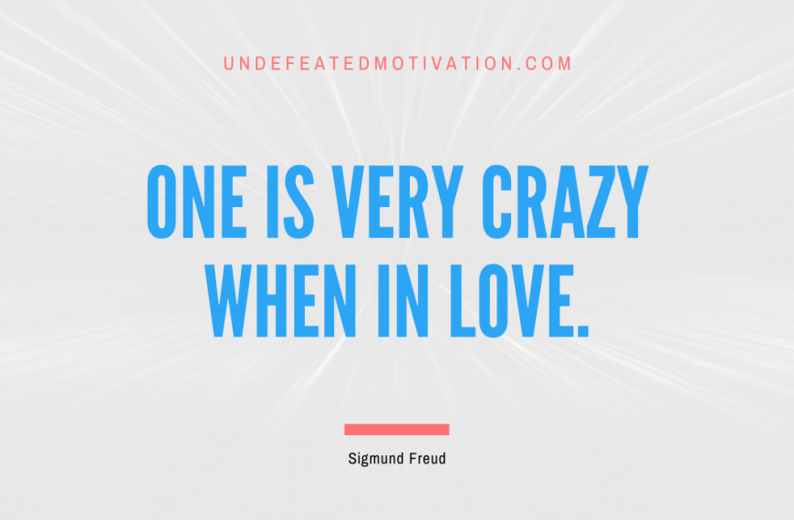 “One is very crazy when in love.” -Sigmund Freud