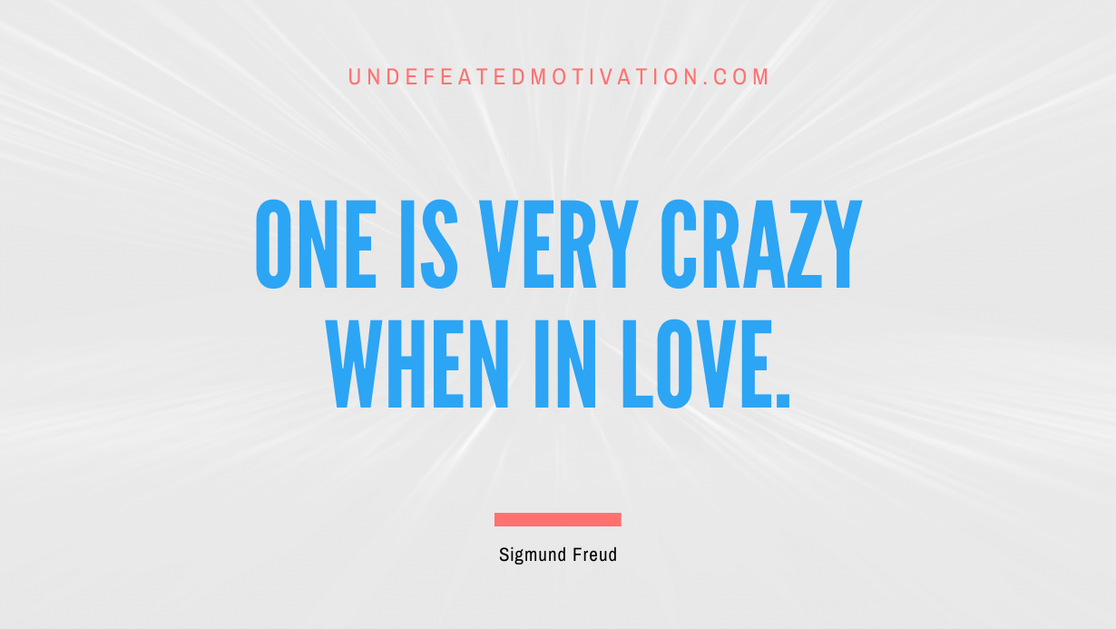 "One is very crazy when in love." -Sigmund Freud -Undefeated Motivation