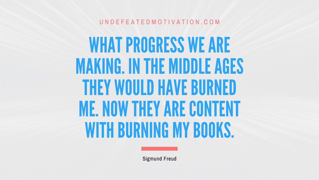 "What progress we are making. In the Middle Ages they would have burned me. Now they are content with burning my books." -Sigmund Freud -Undefeated Motivation