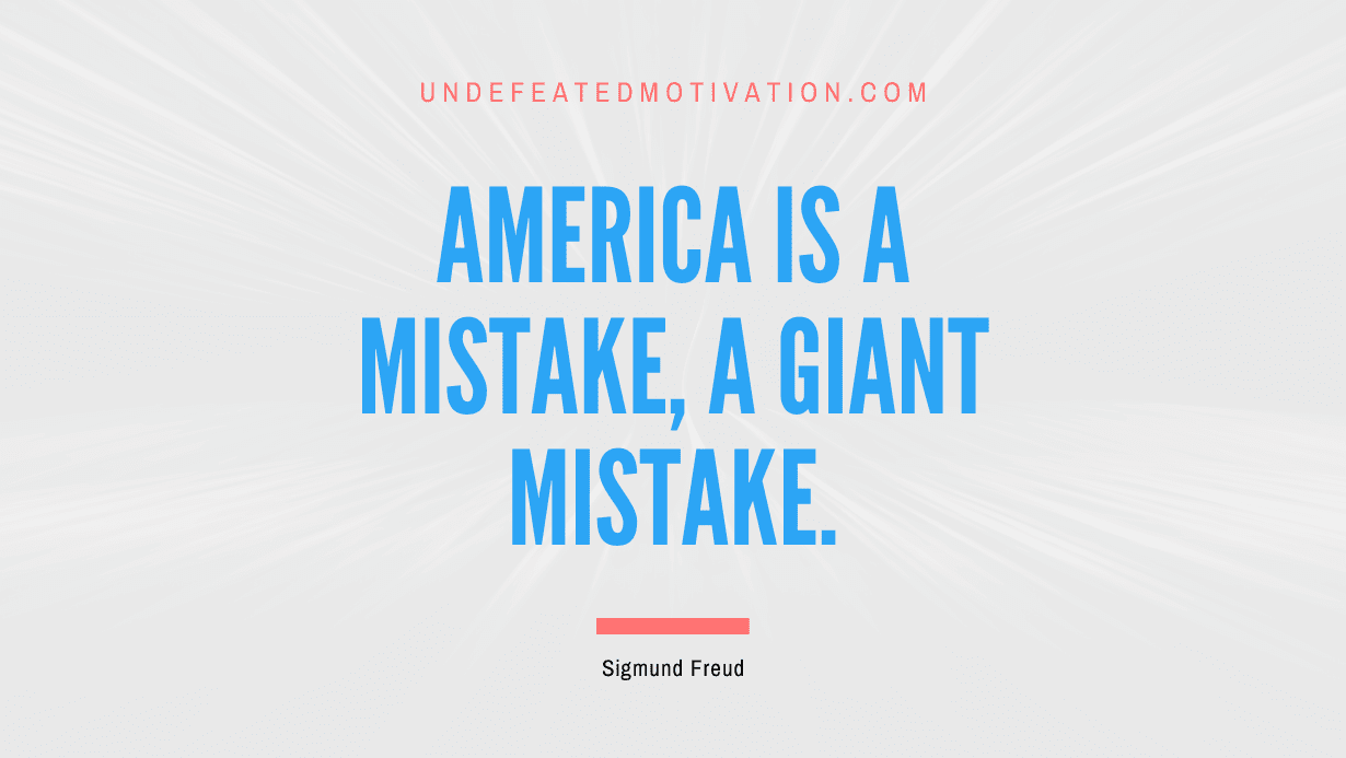 "America is a mistake, a giant mistake." -Sigmund Freud -Undefeated Motivation