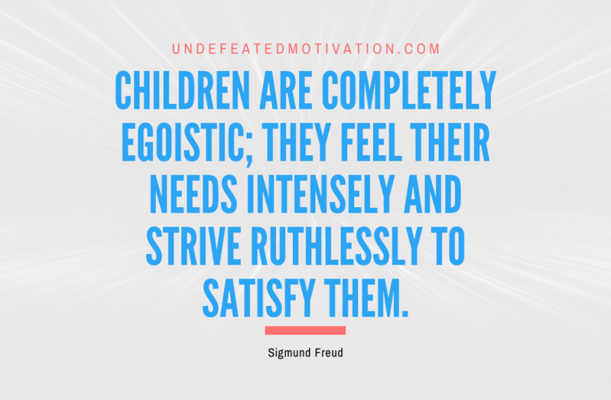 “Children are completely egoistic; they feel their needs intensely and strive ruthlessly to satisfy them.” -Sigmund Freud