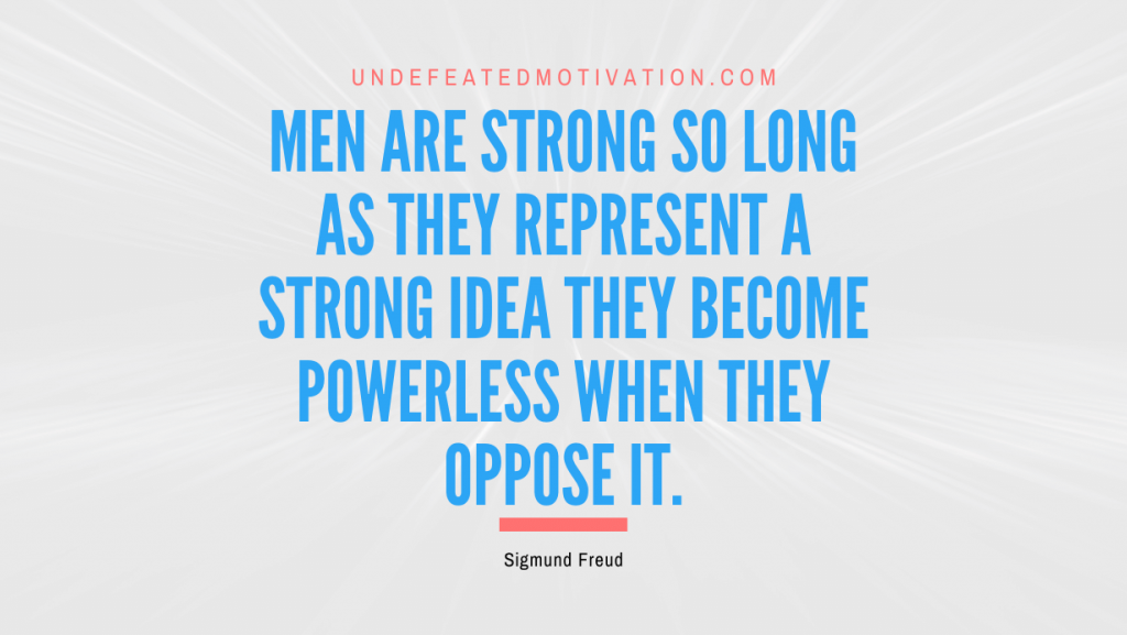 "Men are strong so long as they represent a strong idea they become powerless when they oppose it." -Sigmund Freud -Undefeated Motivation