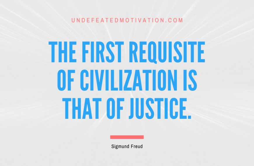 “The first requisite of civilization is that of justice.” -Sigmund Freud