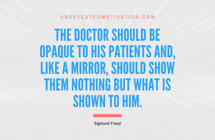 “The doctor should be opaque to his patients and, like a mirror, should show them nothing but what is shown to him.” -Sigmund Freud