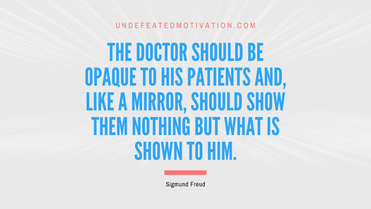 "The doctor should be opaque to his patients and, like a mirror, should show them nothing but what is shown to him." -Sigmund Freud -Undefeated Motivation
