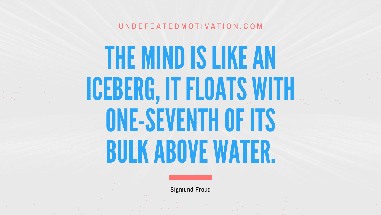 "The mind is like an iceberg, it floats with one-seventh of its bulk above water." -Sigmund Freud -Undefeated Motivation