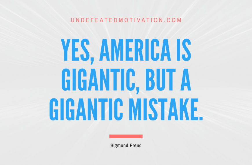 “Yes, America is gigantic, but a gigantic mistake.” -Sigmund Freud