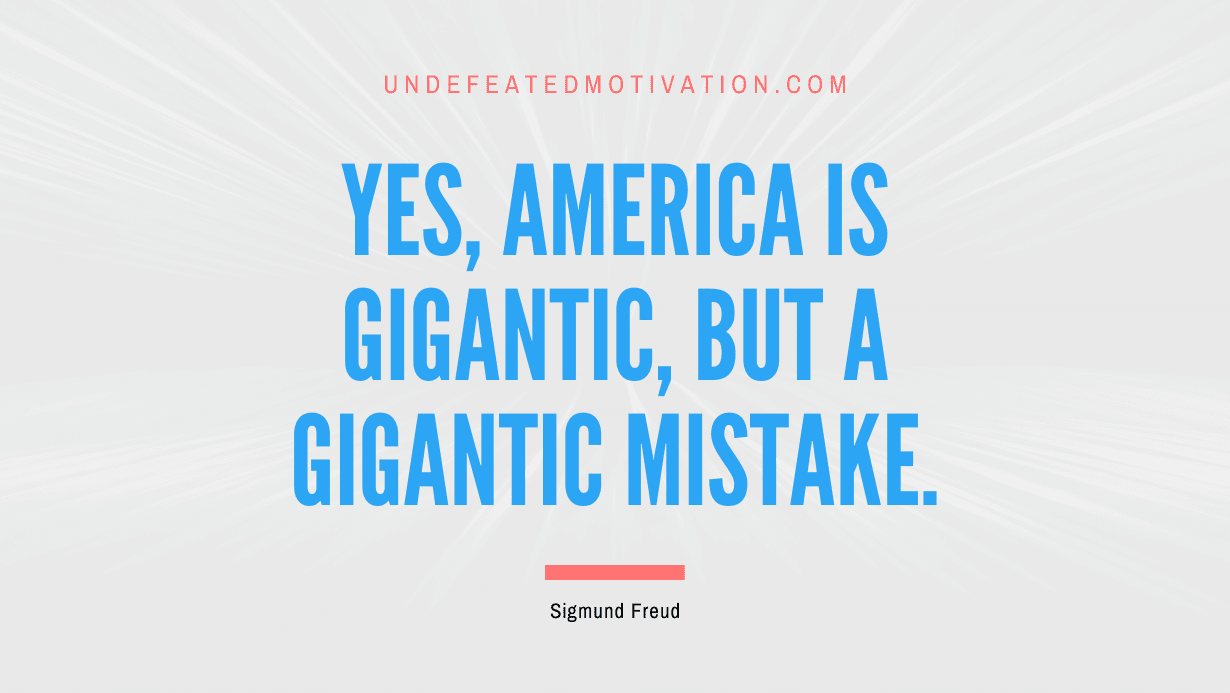 "Yes, America is gigantic, but a gigantic mistake." -Sigmund Freud -Undefeated Motivation