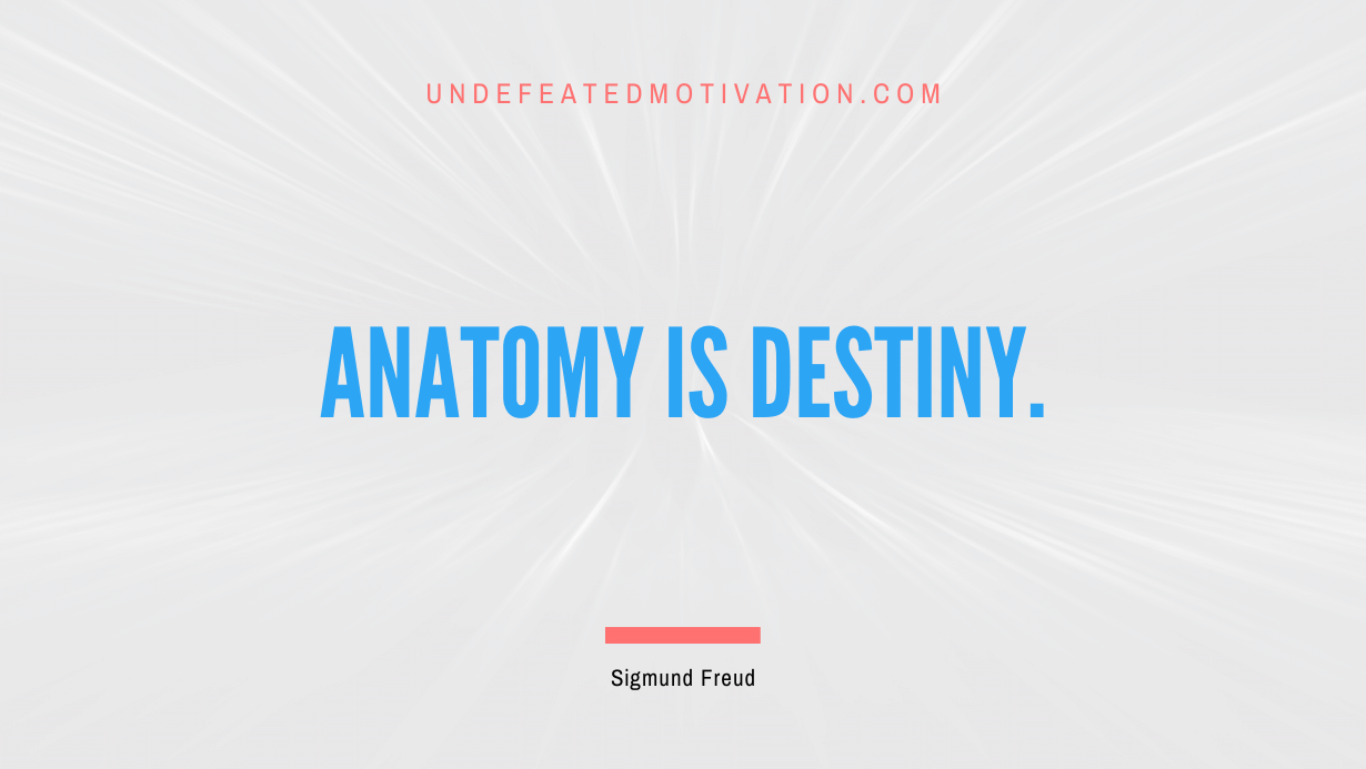 "Anatomy is destiny." -Sigmund Freud -Undefeated Motivation