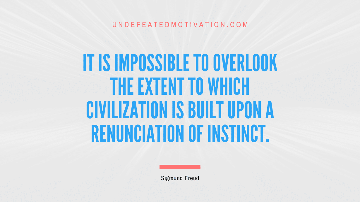 "It is impossible to overlook the extent to which civilization is built upon a renunciation of instinct." -Sigmund Freud -Undefeated Motivation