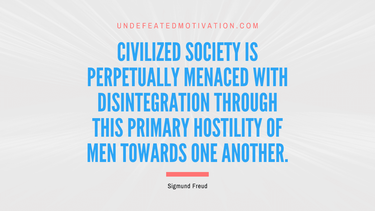 "Civilized society is perpetually menaced with disintegration through this primary hostility of men towards one another." -Sigmund Freud -Undefeated Motivation