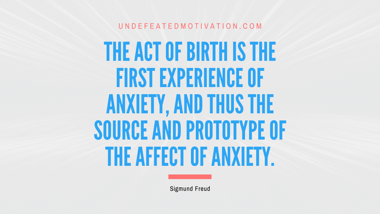 "The act of birth is the first experience of anxiety, and thus the source and prototype of the affect of anxiety." -Sigmund Freud -Undefeated Motivation