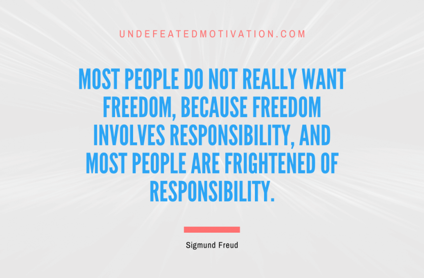 “Most people do not really want freedom, because freedom involves responsibility, and most people are frightened of responsibility.” -Sigmund Freud