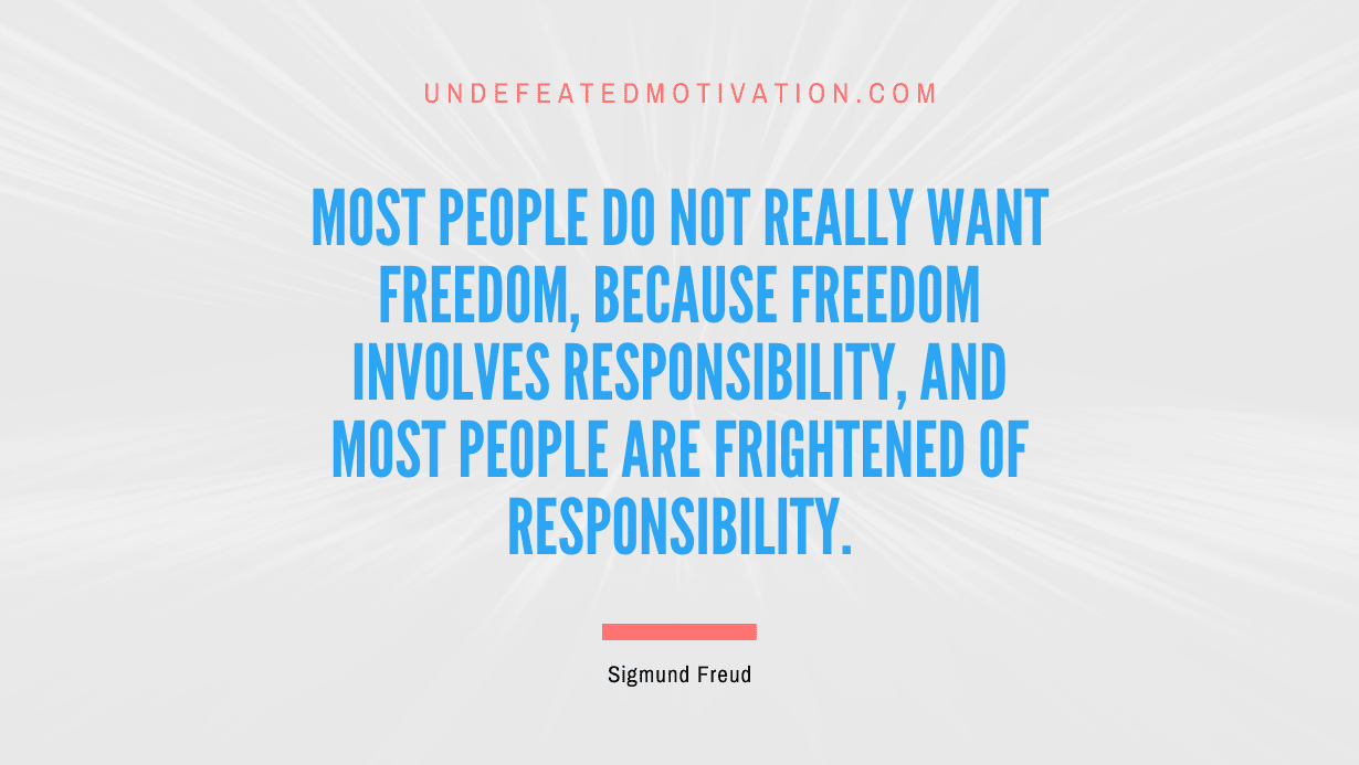 "Most people do not really want freedom, because freedom involves responsibility, and most people are frightened of responsibility." -Sigmund Freud -Undefeated Motivation