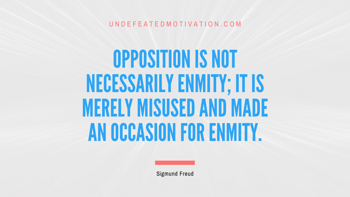 "Opposition is not necessarily enmity; it is merely misused and made an occasion for enmity." -Sigmund Freud -Undefeated Motivation