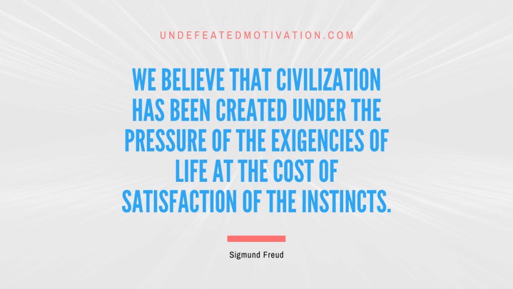 "We believe that civilization has been created under the pressure of the exigencies of life at the cost of satisfaction of the instincts." -Sigmund Freud -Undefeated Motivation