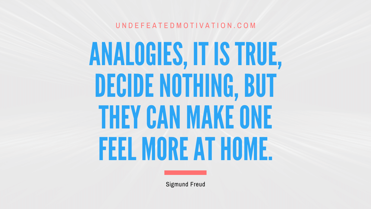 "Analogies, it is true, decide nothing, but they can make one feel more at home." -Sigmund Freud -Undefeated Motivation