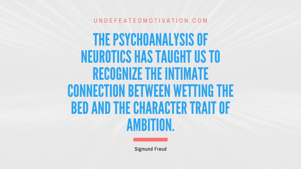 "The psychoanalysis of neurotics has taught us to recognize the intimate connection between wetting the bed and the character trait of ambition." -Sigmund Freud -Undefeated Motivation