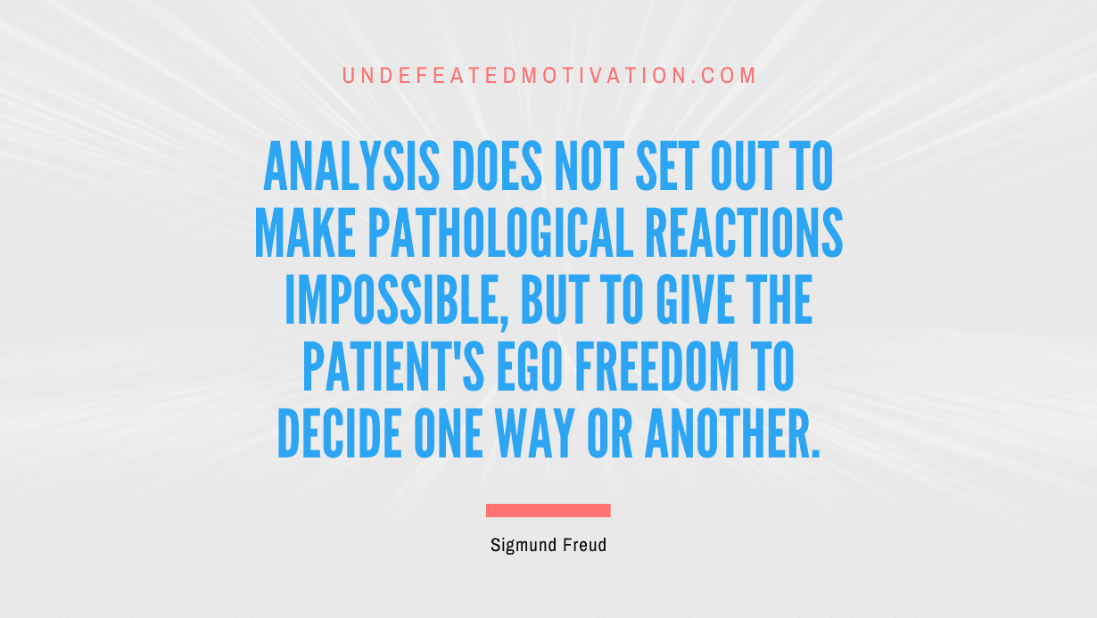 "Analysis does not set out to make pathological reactions impossible, but to give the patient's ego freedom to decide one way or another." -Sigmund Freud -Undefeated Motivation