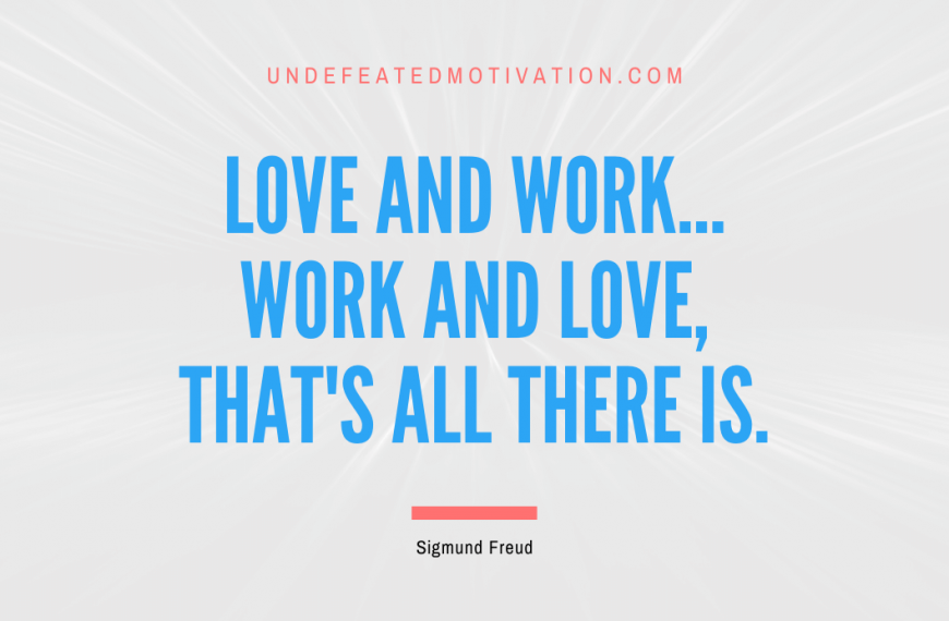 “Love and work… work and love, that’s all there is.” -Sigmund Freud