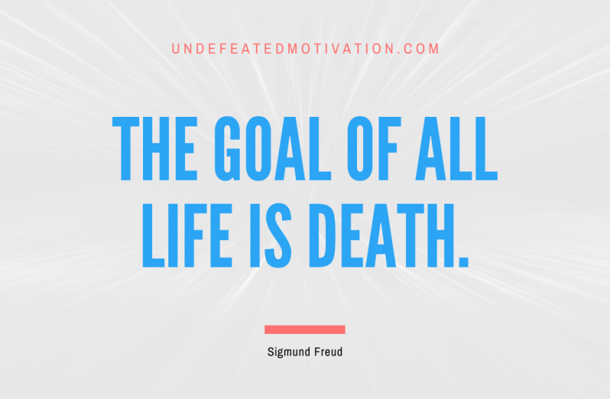 “The goal of all life is death.” -Sigmund Freud