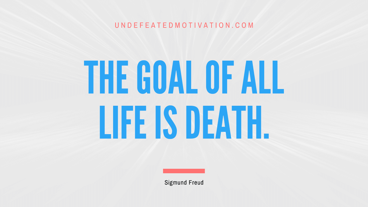 "The goal of all life is death." -Sigmund Freud -Undefeated Motivation