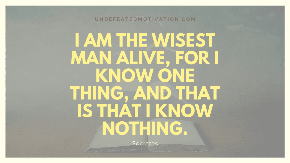 "I am the wisest man alive, for I know one thing, and that is that I know nothing." -Socrates -Undefeated Motivation