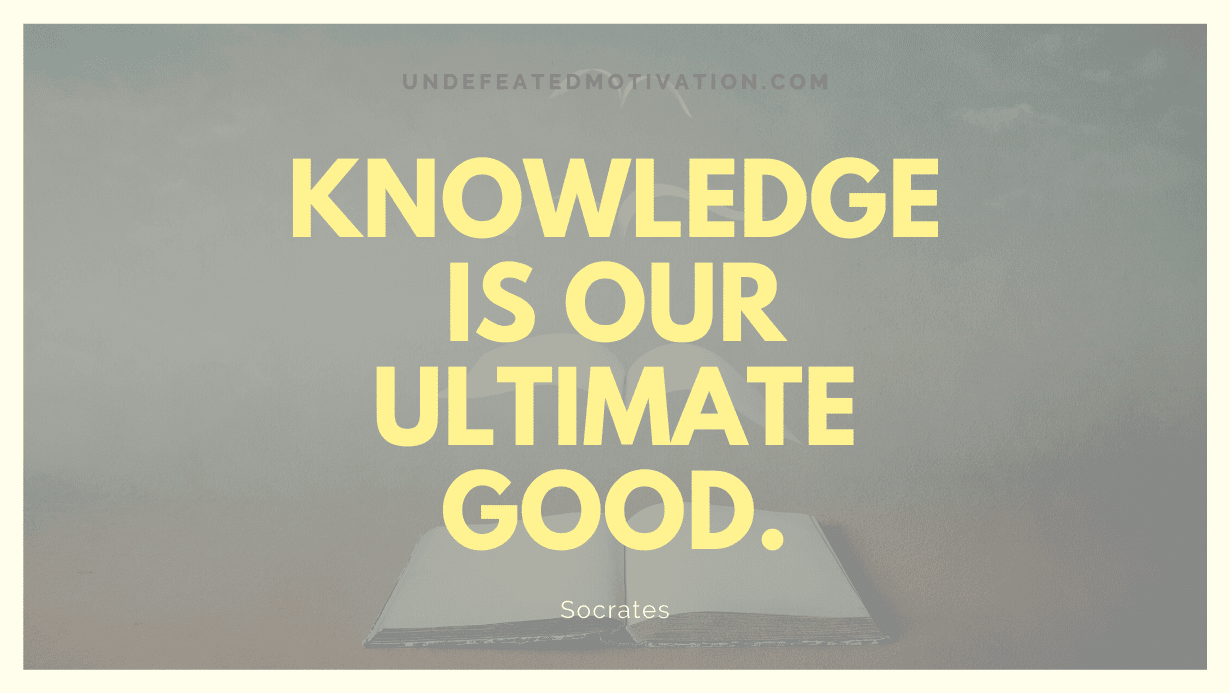 "Knowledge is our ultimate good." -Socrates -Undefeated Motivation