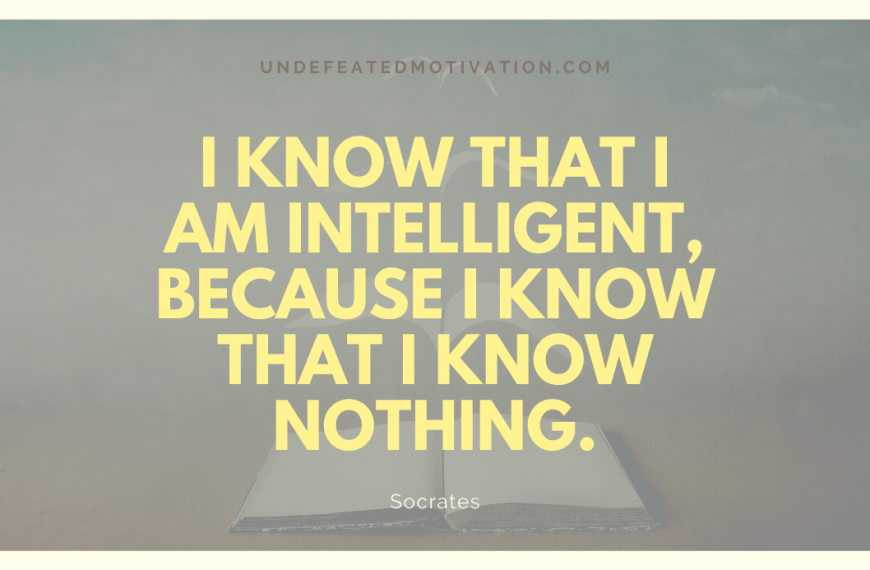 “I know that I am intelligent, because I know that I know nothing.” -Socrates