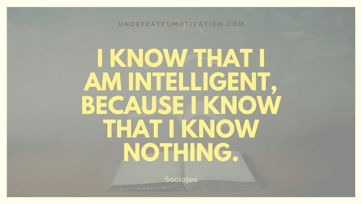 "I know that I am intelligent, because I know that I know nothing." -Socrates -Undefeated Motivation