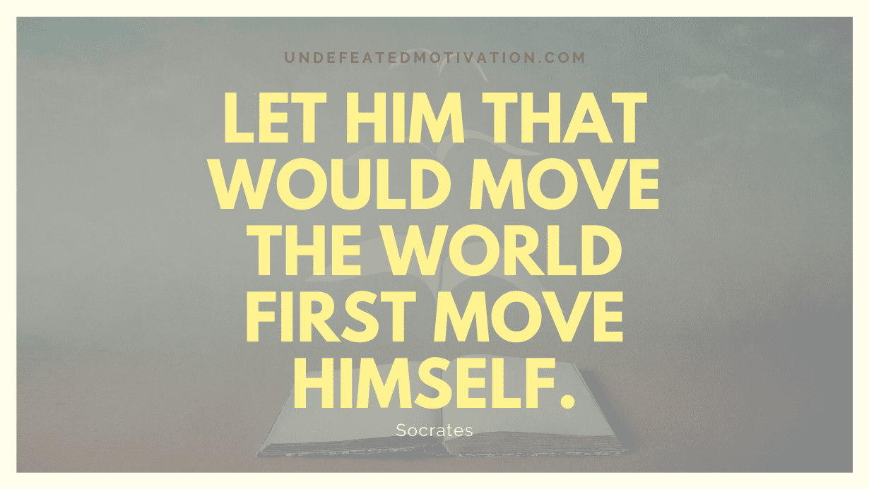 "Let him that would move the world first move himself." -Socrates -Undefeated Motivation