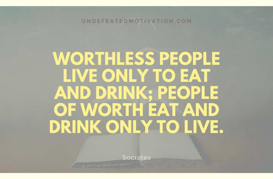 “Worthless people live only to eat and drink; people of worth eat and drink only to live.” -Socrates