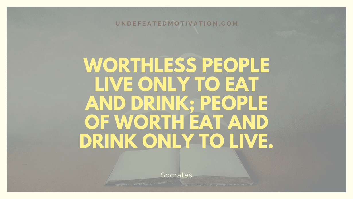 "Worthless people live only to eat and drink; people of worth eat and drink only to live." -Socrates -Undefeated Motivation