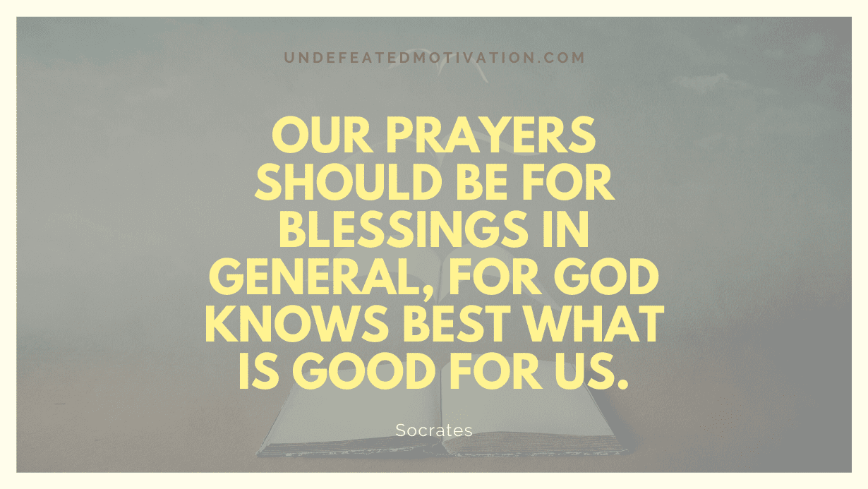 "Our prayers should be for blessings in general, for God knows best what is good for us." -Socrates -Undefeated Motivation
