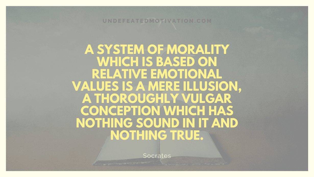"A system of morality which is based on relative emotional values is a mere illusion, a thoroughly vulgar conception which has nothing sound in it and nothing true." -Socrates -Undefeated Motivation
