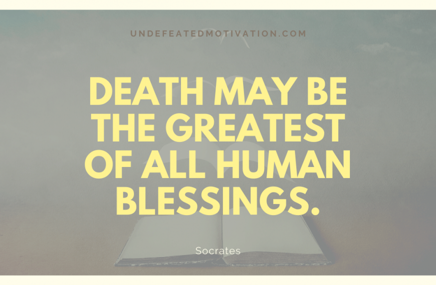 “Death may be the greatest of all human blessings.” -Socrates