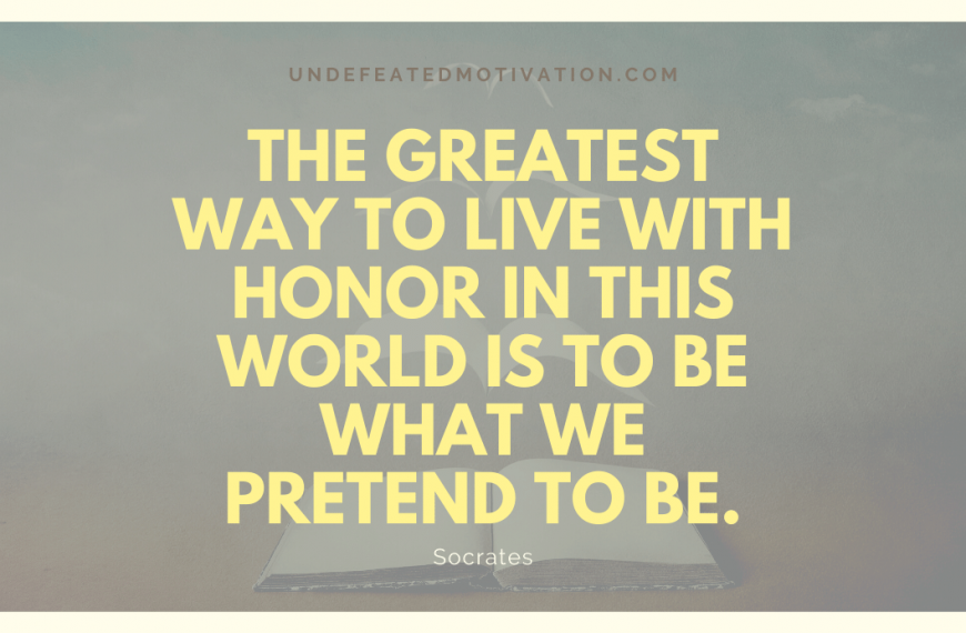 “The greatest way to live with honor in this world is to be what we pretend to be.” -Socrates