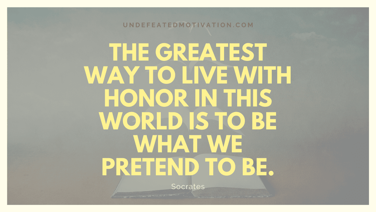 "The greatest way to live with honor in this world is to be what we pretend to be." -Socrates -Undefeated Motivation