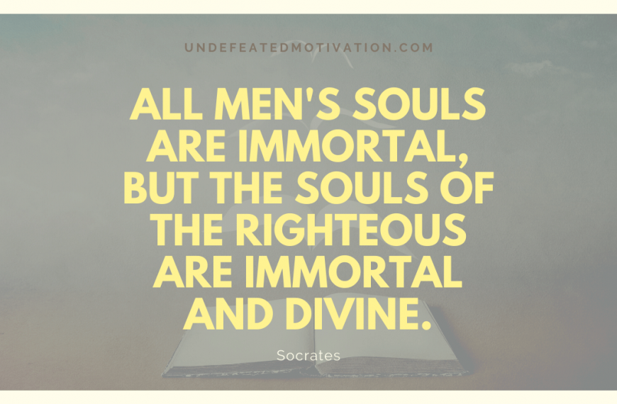 “All men’s souls are immortal, but the souls of the righteous are immortal and divine.” -Socrates